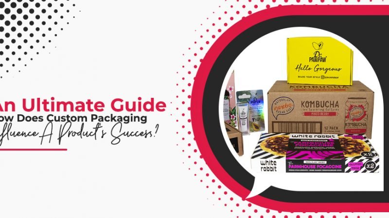 An Ultimate Guide – How Does Custom Packaging Influence A Product’s Success?